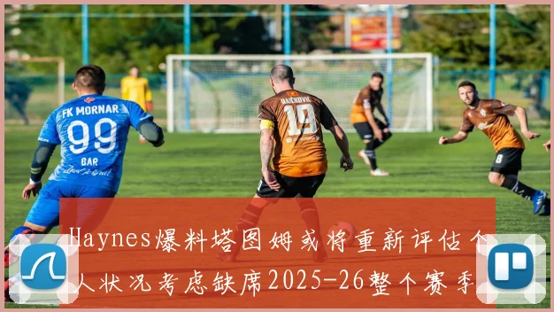Haynes爆料塔图姆或将重新评估个人状况考虑缺席2025-26整个赛季