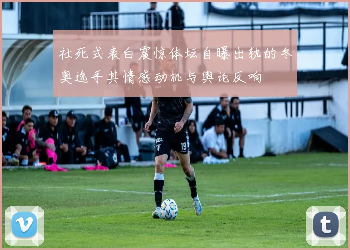 社死式表白震惊体坛自曝出轨的冬奥选手其情感动机与舆论反响