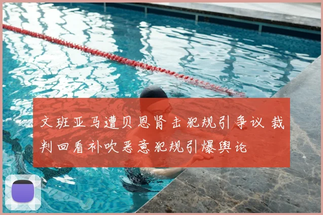 文班亚马遭贝恩肾击犯规引争议 裁判回看补吹恶意犯规引爆舆论