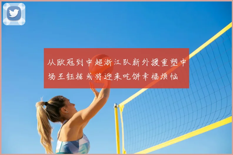 从欧冠到中超浙江队新外援重塑中场王钰栋或将迎来吃饼幸福烦恼
