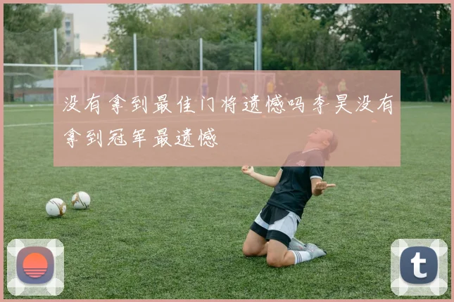 没有拿到最佳门将遗憾吗李昊没有拿到冠军最遗憾