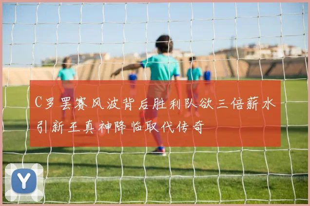 C罗罢赛风波背后胜利队欲三倍薪水引新王真神降临取代传奇