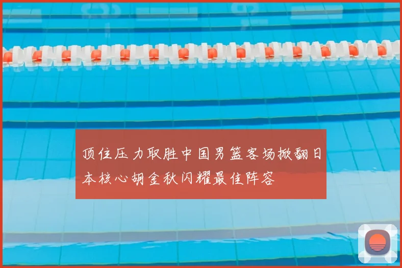 顶住压力取胜中国男篮客场掀翻日本核心胡金秋闪耀最佳阵容