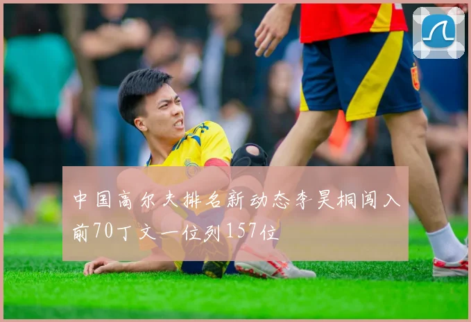 中国高尔夫排名新动态李昊桐闯入前70丁文一位列157位