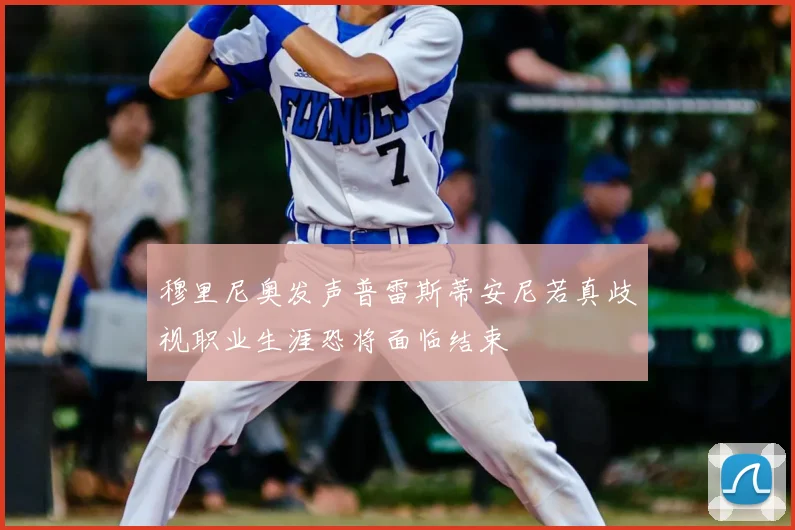 穆里尼奥发声普雷斯蒂安尼若真歧视职业生涯恐将面临结束