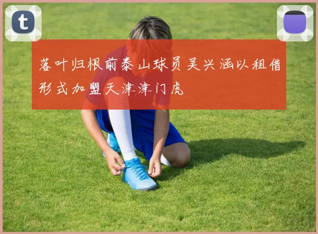 落叶归根前泰山球员吴兴涵以租借形式加盟天津津门虎