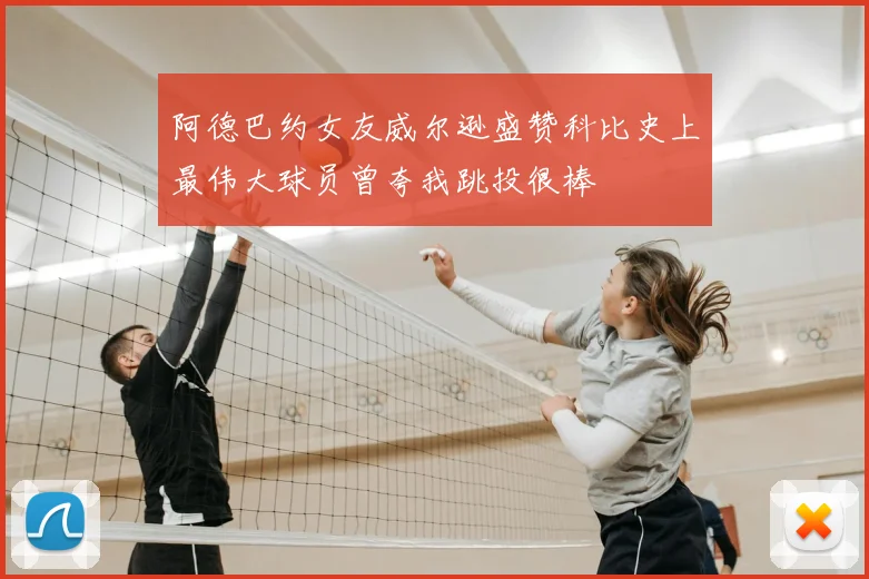 阿德巴约女友威尔逊盛赞科比史上最伟大球员曾夸我跳投很棒