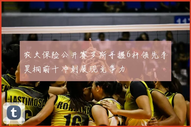 农夫保险公开赛罗斯手握6杆领先李昊桐前十冲刺展现竞争力