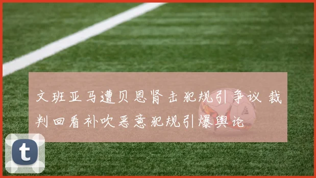 文班亚马遭贝恩肾击犯规引争议 裁判回看补吹恶意犯规引爆舆论