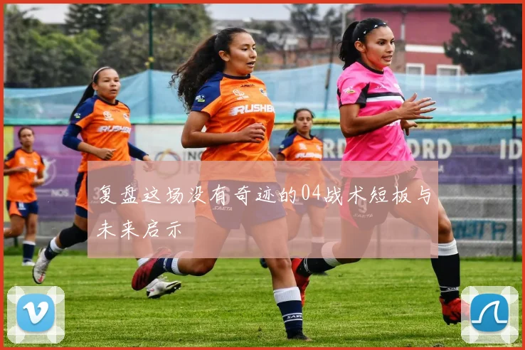 复盘这场没有奇迹的04战术短板与未来启示