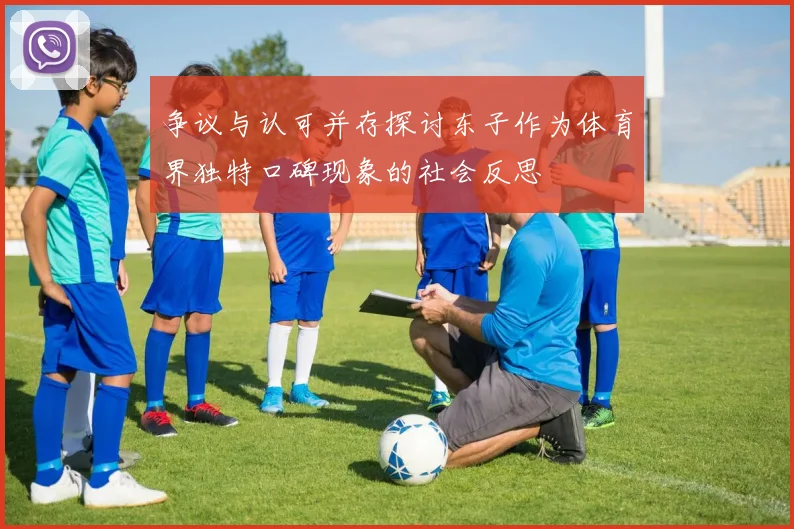 争议与认可并存探讨东子作为体育界独特口碑现象的社会反思