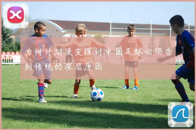 为何计划没变探讨中国足球必须告别传统的深层原因