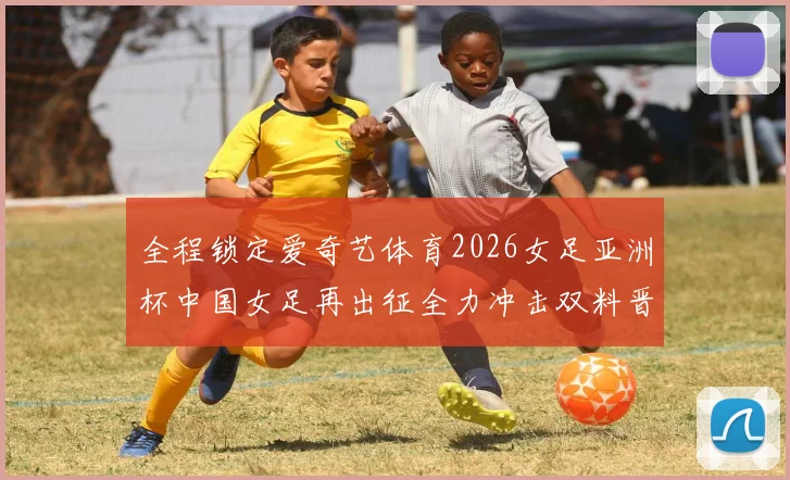 全程锁定爱奇艺体育2026女足亚洲杯中国女足再出征全力冲击双料晋级