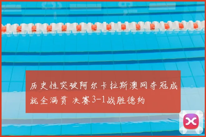 历史性突破阿尔卡拉斯澳网夺冠成就全满贯 决赛3-1战胜德约