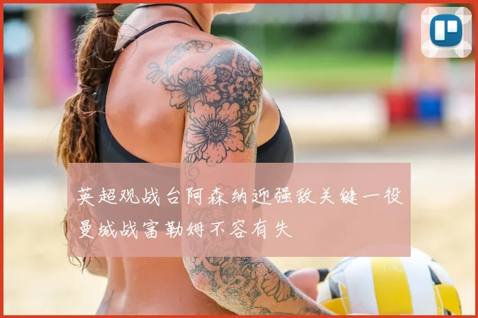 英超观战台阿森纳迎强敌关键一役曼城战富勒姆不容有失