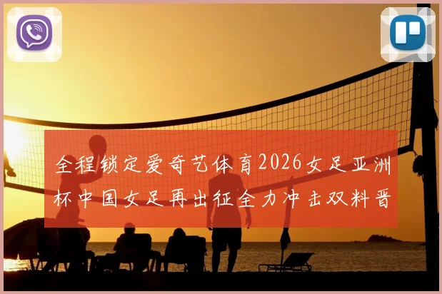 全程锁定爱奇艺体育2026女足亚洲杯中国女足再出征全力冲击双料晋级