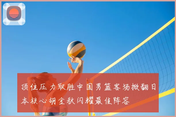 顶住压力取胜中国男篮客场掀翻日本核心胡金秋闪耀最佳阵容