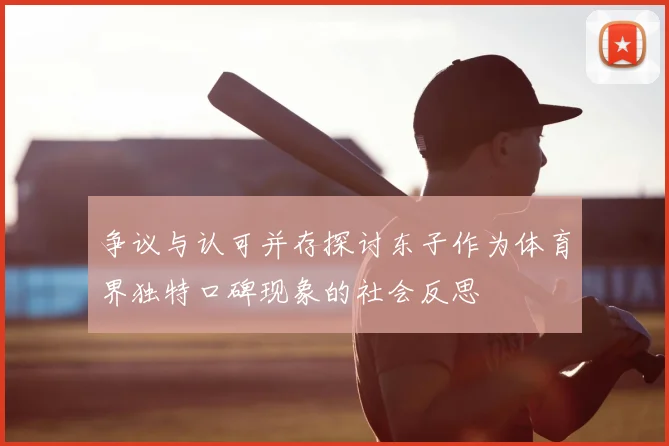 争议与认可并存探讨东子作为体育界独特口碑现象的社会反思