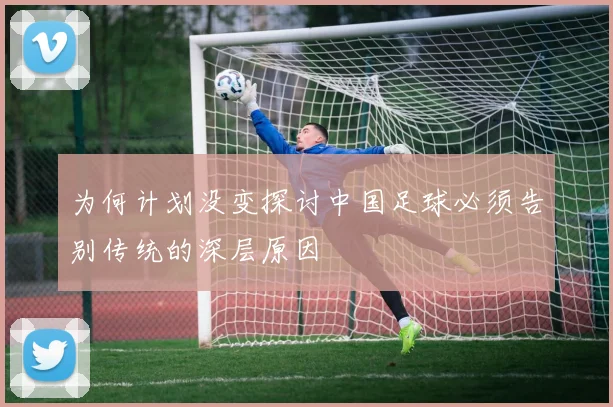 为何计划没变探讨中国足球必须告别传统的深层原因